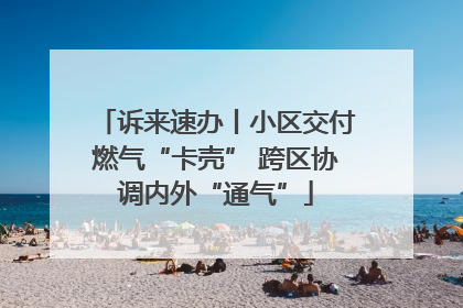 诉来速办丨小区交付燃气“卡壳” 跨区协调内外“通气”