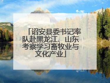 诏安县委书记率队赴黑龙江、山东考察学习畜牧业与文化产业