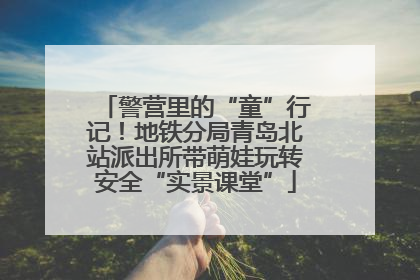 警营里的“童”行记！地铁分局青岛北站派出所带萌娃玩转安全“实景课堂”