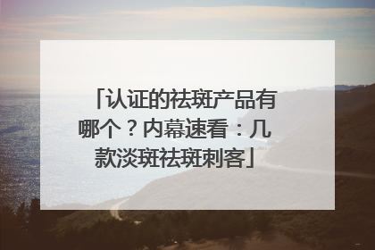认证的祛斑产品有哪个？内幕速看：几款淡斑祛斑刺客