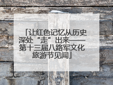 让红色记忆从历史深处“走”出来——第十三届八路军文化旅游节见闻
