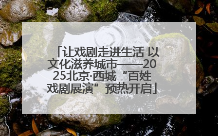 让戏剧走进生活 以文化滋养城市——2025北京·西城“百姓戏剧展演”预热开启