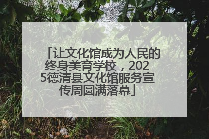 让文化馆成为人民的终身美育学校，2025德清县文化馆服务宣传周圆满落幕