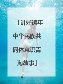 讲好铸牢中华民族共同体意识青海故事