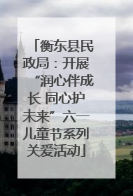 衡东县民政局：开展“润心伴成长 同心护未来”六一儿童节系列关爱活动