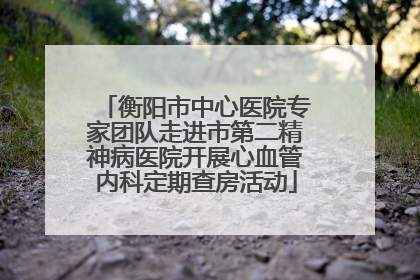 衡阳市中心医院专家团队走进市第二精神病医院开展心血管内科定期查房活动