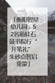 衡阳智星幼儿园：52名萌娃石鼓书院行“开笔礼” 朱砂点智启童蒙