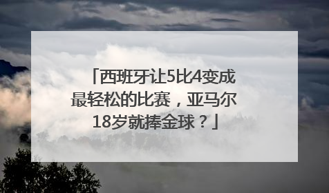 西班牙让5比4变成最轻松的比赛，亚马尔18岁就捧金球？