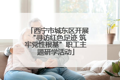 西宁市城东区开展“寻访红色足迹 筑牢党性根基”职工主题研学活动