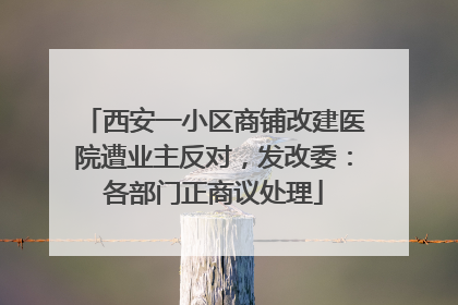 西安一小区商铺改建医院遭业主反对，发改委：各部门正商议处理