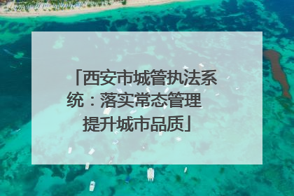 西安市城管执法系统：落实常态管理 提升城市品质