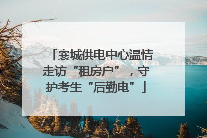 襄城供电中心温情走访“租房户”，守护考生“后勤电”