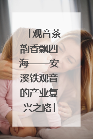 观音茶韵香飘四海——安溪铁观音的产业复兴之路