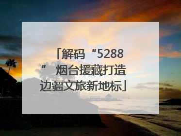 解码“5288” 烟台援藏打造边疆文旅新地标