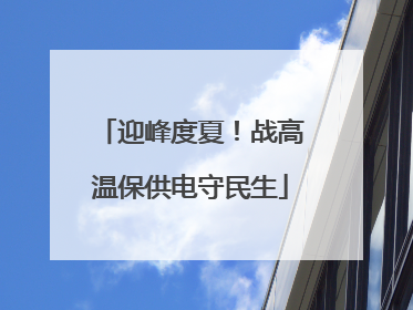 迎峰度夏！战高温保供电守民生