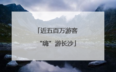 近五百万游客“嗨”游长沙