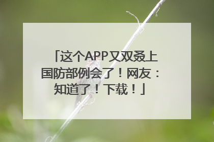 这个APP又双叒上国防部例会了！网友：知道了！下载！