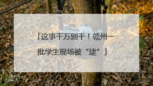 这事千万别干！赣州一批学生现场被“逮”