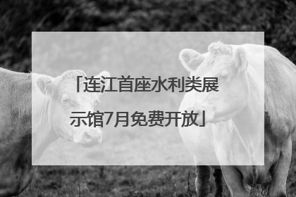 连江首座水利类展示馆7月免费开放