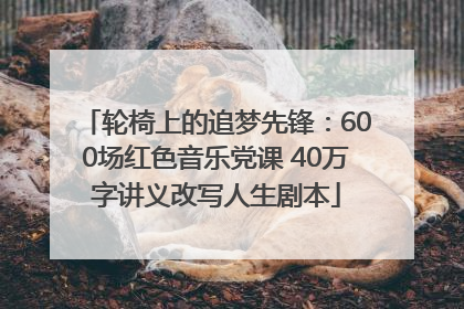 轮椅上的追梦先锋：600场红色音乐党课 40万字讲义改写人生剧本
