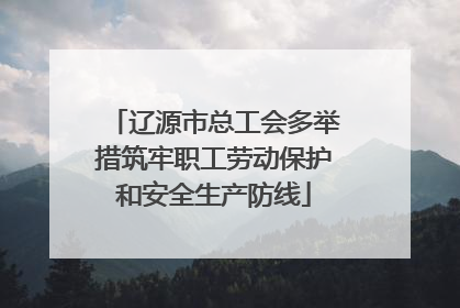 辽源市总工会多举措筑牢职工劳动保护和安全生产防线