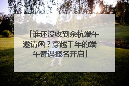 谁还没收到余杭端午邀请函？穿越千年的端午奇遇报名开启