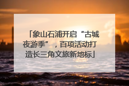 象山石浦开启“古城夜游季”，百项活动打造长三角文旅新地标