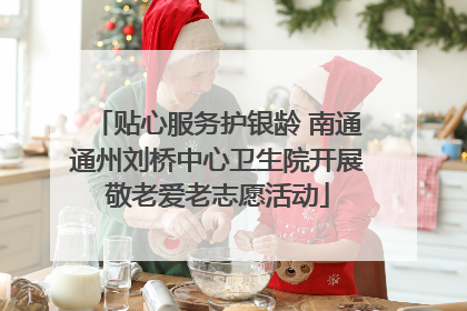 贴心服务护银龄 南通通州刘桥中心卫生院开展敬老爱老志愿活动