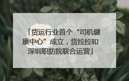 货运行业首个“司机健康中心”成立，货拉拉和深圳职防院联合运营