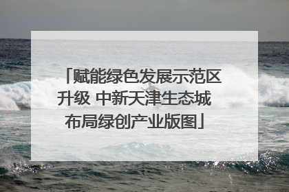 赋能绿色发展示范区升级 中新天津生态城布局绿创产业版图