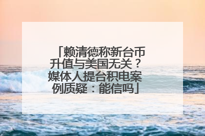 赖清德称新台币升值与美国无关？媒体人提台积电案例质疑：能信吗