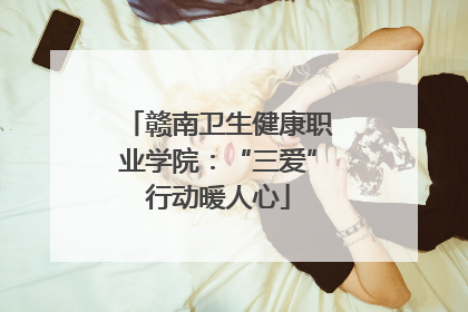 赣南卫生健康职业学院：“三爱”行动暖人心