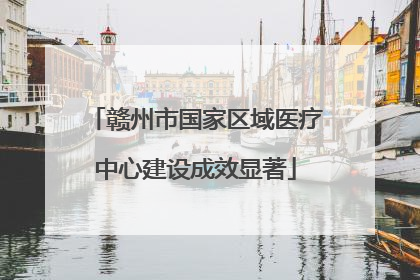 赣州市国家区域医疗中心建设成效显著