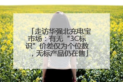 走访华强北充电宝市场：有无“3C标识”价差仅为个位数，无标产品仍在售