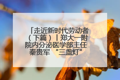 走近新时代劳动者（下篇）丨郑大一附院内分泌医学部主任秦贵军 “三盏灯”下的医者人生