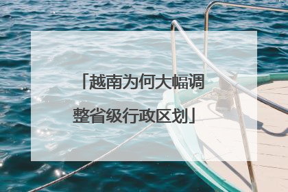 越南为何大幅调整省级行政区划