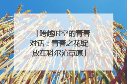 跨越时空的青春对话：青春之花绽放在科尔沁草原