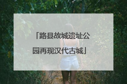 路县故城遗址公园再现汉代古城