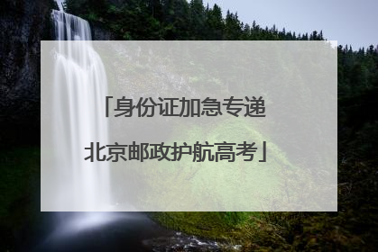身份证加急专递 北京邮政护航高考