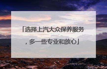 选择上汽大众保养服务，多一些专业和放心
