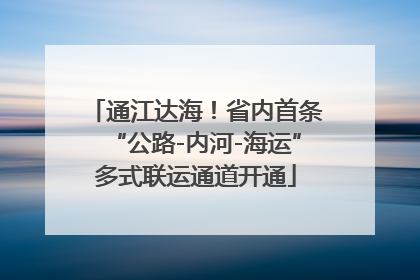 通江达海！省内首条“公路-内河-海运”多式联运通道开通