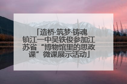 造桥·筑梦·铸魂 镇江一中吴铁俊参加江苏省“博物馆里的思政课”微课展示活动