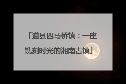 道县四马桥镇：一座镌刻时光的湘南古镇
