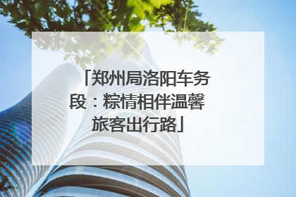 郑州局洛阳车务段：粽情相伴温馨旅客出行路