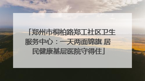 郑州市桐柏路郑工社区卫生服务中心：一天两面锦旗 居民健康基层医院守得住