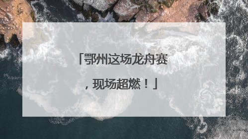 鄂州这场龙舟赛，现场超燃！