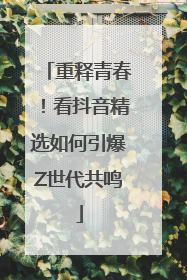 重释青春！看抖音精选如何引爆Z世代共鸣