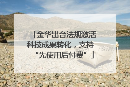 金华出台法规激活科技成果转化，支持“先使用后付费”