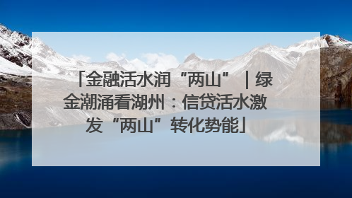 金融活水润“两山”｜绿金潮涌看湖州：信贷活水激发“两山”转化势能