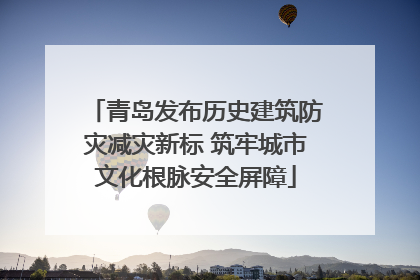 青岛发布历史建筑防灾减灾新标 筑牢城市文化根脉安全屏障